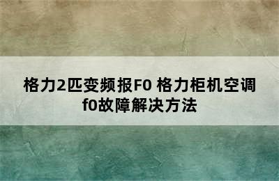 格力2匹变频报F0 格力柜机空调f0故障解决方法